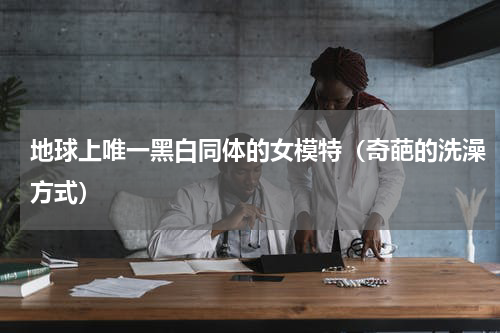 地球上唯一黑白同体的女模特（奇葩的洗澡方式）