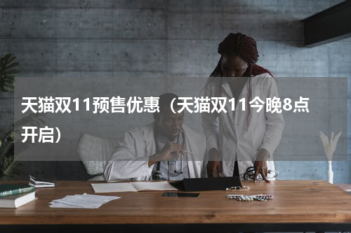 天猫双11预售优惠（天猫双11今晚8点开启）