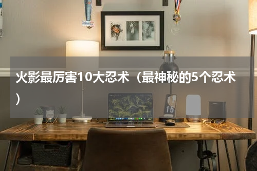 火影最厉害10大忍术（最神秘的5个忍术）
