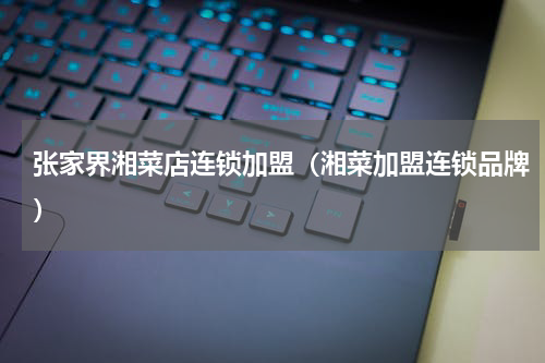 张家界湘菜店连锁加盟（湘菜加盟连锁品牌）