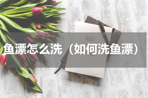 鱼漂怎么洗（如何洗鱼漂）