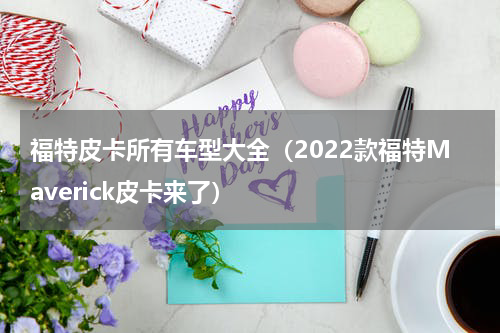 福特皮卡所有车型大全（2022款福特Maverick皮卡来了）