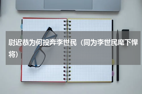 尉迟恭为何投奔李世民（同为李世民麾下悍将）