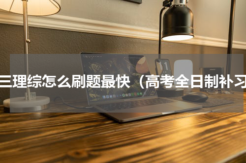 高三理综怎么刷题最快（高考全日制补习）