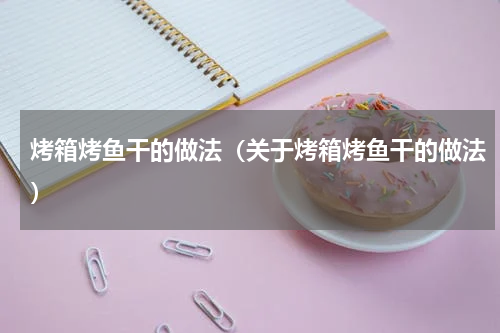 烤箱烤鱼干的做法（关于烤箱烤鱼干的做法）