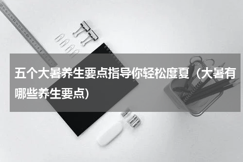 五个大暑养生要点指导你轻松度夏（大暑有哪些养生要点）