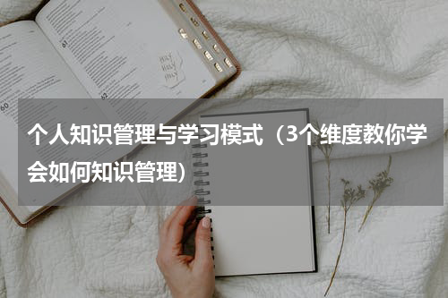 个人知识管理与学习模式（3个维度教你学会如何知识管理）