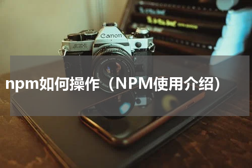 npm如何操作（NPM使用介绍）
