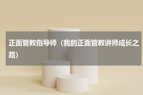 正面管教指导师（我的正面管教讲师成长之路）