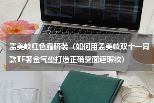 孟美岐红色露脐装（如何用孟美岐双十一同款TF奢金气垫打造正确雾面遮瑕妆）