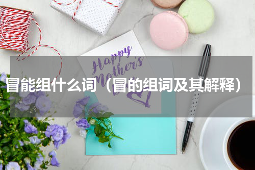 冒能组什么词（冒的组词及其解释）