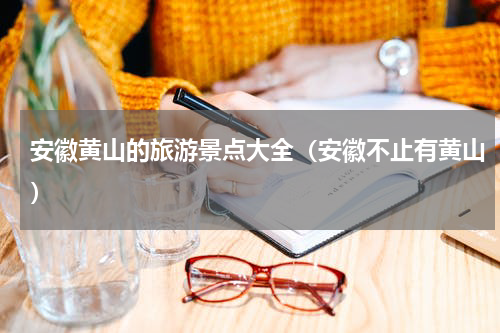 安徽黄山的旅游景点大全（安徽不止有黄山）