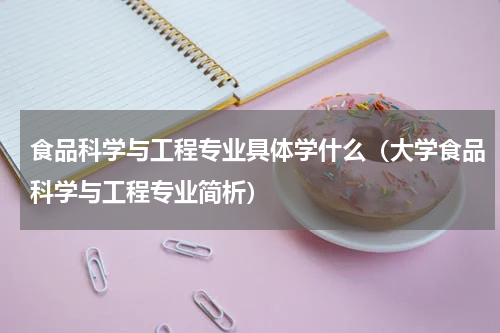 食品科学与工程专业具体学什么（大学食品科学与工程专业简析）