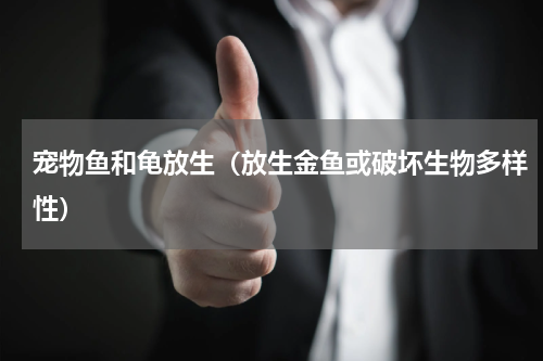 宠物鱼和龟放生（放生金鱼或破坏生物多样性）