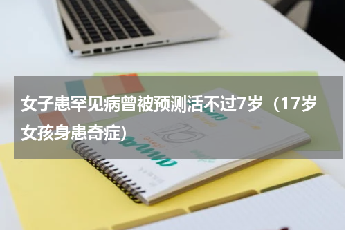 女子患罕见病曾被预测活不过7岁（17岁女孩身患奇症）