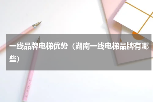 一线品牌电梯优势（湖南一线电梯品牌有哪些）