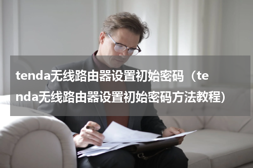 tenda无线路由器设置初始密码（tenda无线路由器设置初始密码方法教程）