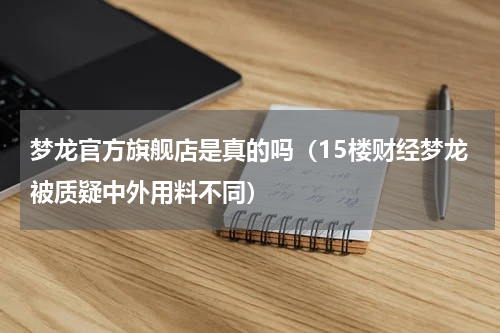 梦龙官方旗舰店是真的吗（15楼财经梦龙被质疑中外用料不同）