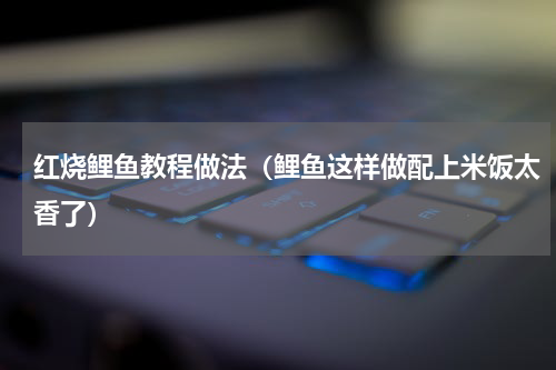 红烧鲤鱼教程做法（鲤鱼这样做配上米饭太香了）