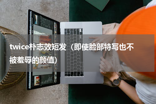 twice朴志效短发（即使脸部特写也不被羞辱的颜值）