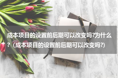 成本项目的设置前后期可以改变吗?为什么?（成本项目的设置前后期可以改变吗?）