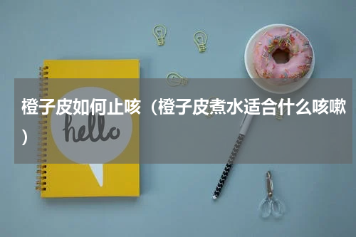 橙子皮如何止咳（橙子皮煮水适合什么咳嗽）