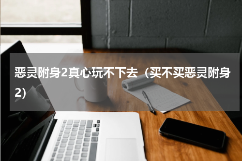 恶灵附身2真心玩不下去（买不买恶灵附身2）
