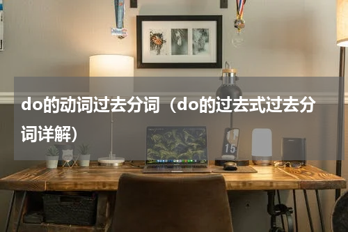 do的动词过去分词（do的过去式过去分词详解）