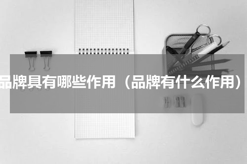 品牌具有哪些作用（品牌有什么作用）