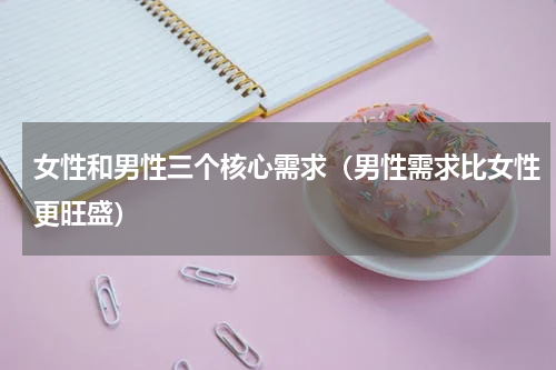 女性和男性三个核心需求（男性需求比女性更旺盛）