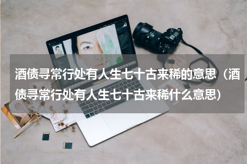 酒债寻常行处有人生七十古来稀的意思（酒债寻常行处有人生七十古来稀什么意思）