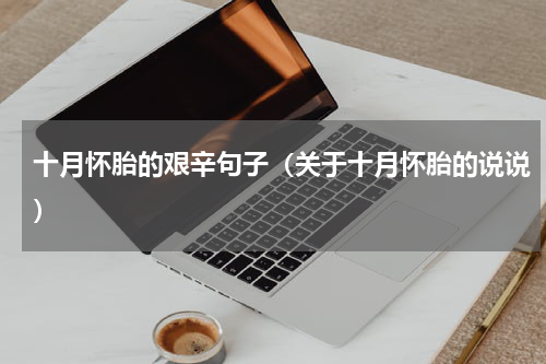 十月怀胎的艰辛句子（关于十月怀胎的说说）