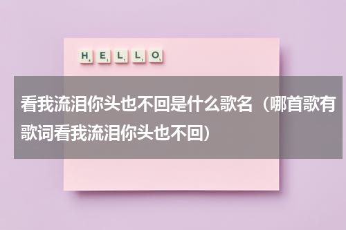 看我流泪你头也不回是什么歌名（哪首歌有歌词看我流泪你头也不回）