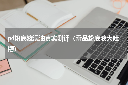 pf粉底液混油真实测评（雷品粉底液大吐槽）