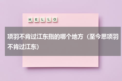 项羽不肯过江东指的哪个地方（至今思项羽不肯过江东）