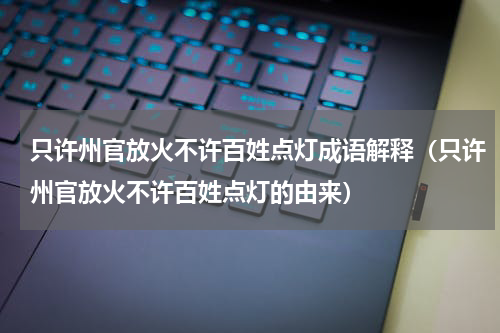 只许州官放火不许百姓点灯成语解释（只许州官放火不许百姓点灯的由来）