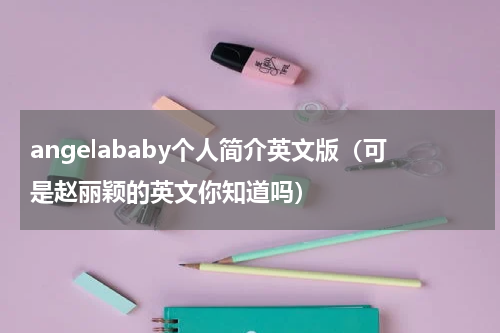 angelababy个人简介英文版（可是赵丽颖的英文你知道吗）