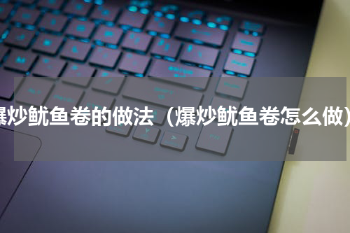 爆炒鱿鱼卷的做法（爆炒鱿鱼卷怎么做）