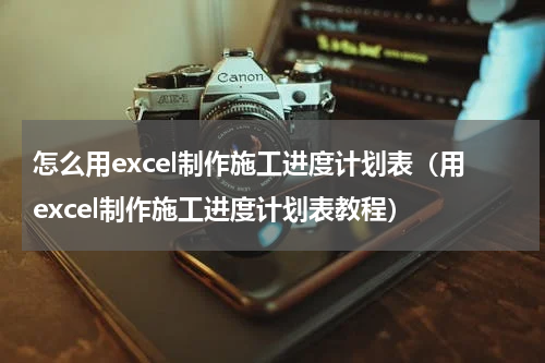 怎么用excel制作施工进度计划表（用excel制作施工进度计划表教程）
