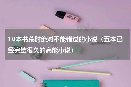 10本书荒时绝对不能错过的小说（五本已经完结很久的高能小说）