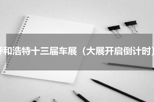 呼和浩特十三届车展（大展开启倒计时）
