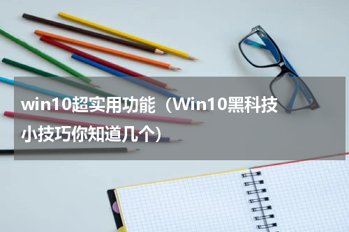 win10超实用功能（Win10黑科技小技巧你知道几个）