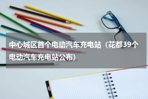 中心城区首个电动汽车充电站（花都39个电动汽车充电站公布）