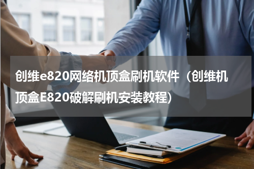 创维e820网络机顶盒刷机软件（创维机顶盒E820破解刷机安装教程）