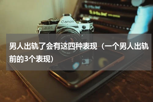 男人出轨了会有这四种表现（一个男人出轨前的3个表现）