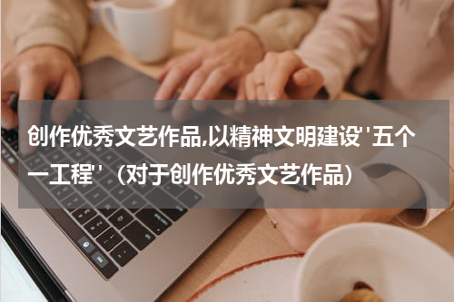 创作优秀文艺作品,以精神文明建设"五个一工程"（对于创作优秀文艺作品）