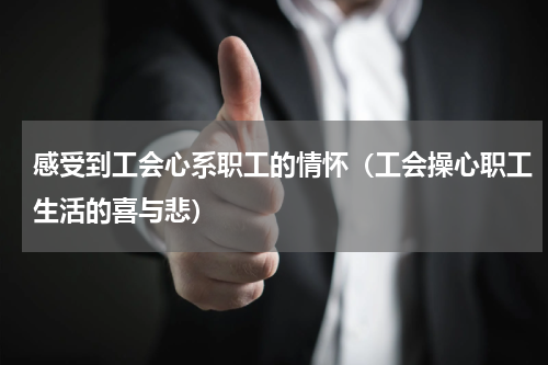 感受到工会心系职工的情怀（工会操心职工生活的喜与悲）