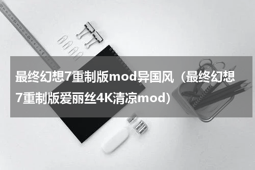 最终幻想7重制版mod异国风（最终幻想7重制版爱丽丝4K清凉mod）