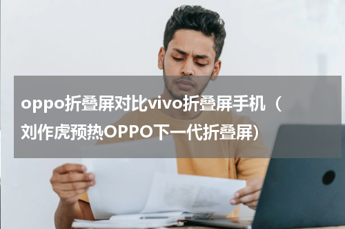 oppo折叠屏对比vivo折叠屏手机（刘作虎预热OPPO下一代折叠屏）