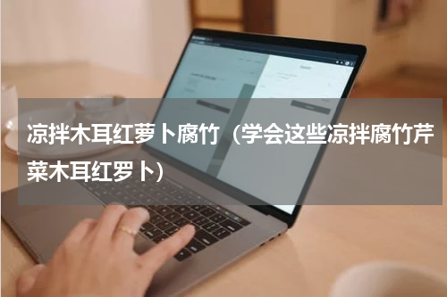 凉拌木耳红萝卜腐竹（学会这些凉拌腐竹芹菜木耳红罗卜）
